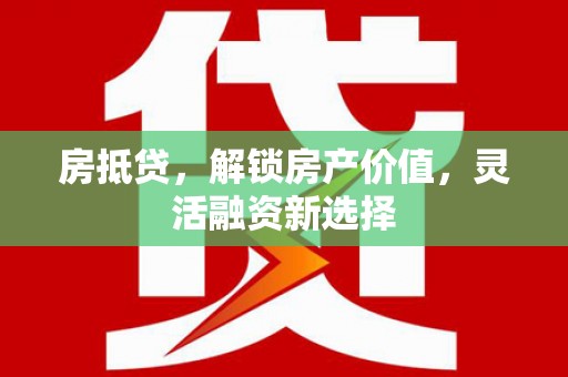 万里房抵贷，解锁房产价值，灵活融资新选择