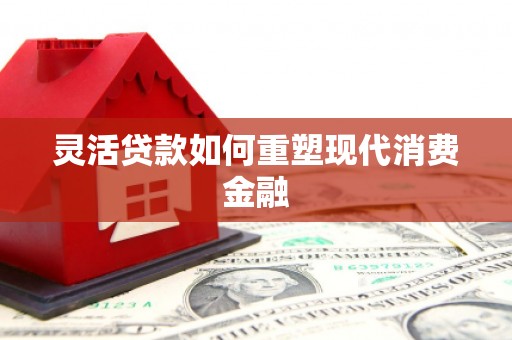 万里灵活贷款如何重塑现代消费金融