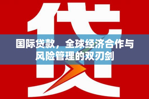万里国际贷款，全球经济合作与风险管理的双刃剑