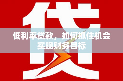万里低利率贷款，如何抓住机会实现财务目标