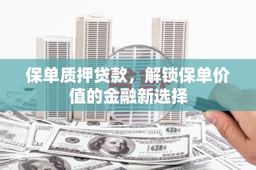 万里保单质押贷款，解锁保单价值的金融新选择