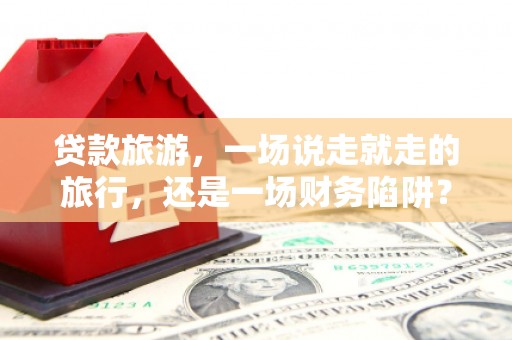 万里贷款旅游，一场说走就走的旅行，还是一场财务陷阱？