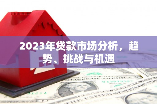 万里2023年贷款市场分析，趋势、挑战与机遇