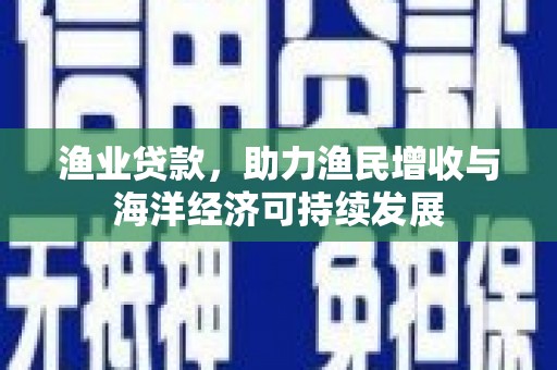 万里渔业贷款，助力渔民增收与海洋经济可持续发展