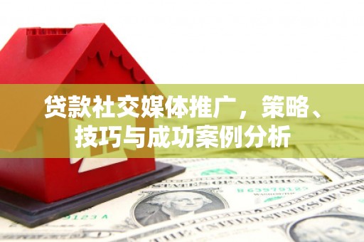 万里贷款社交媒体推广，策略、技巧与成功案例分析