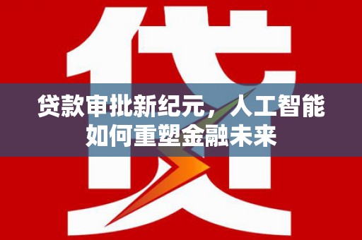 万里贷款审批新纪元，人工智能如何重塑金融未来