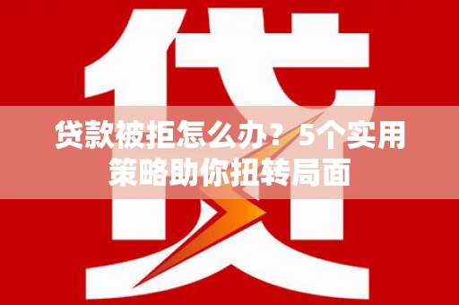 万里贷款被拒怎么办？5个实用策略助你扭转局面
