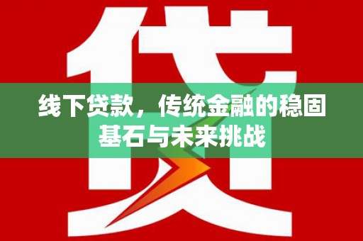 万里线下贷款，传统金融的稳固基石与未来挑战