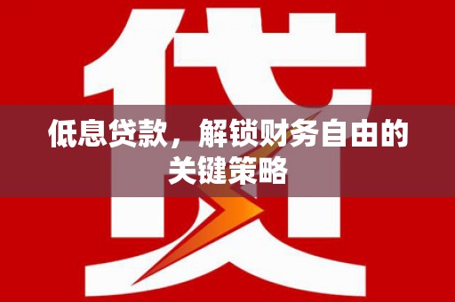 万里低息贷款，解锁财务自由的关键策略