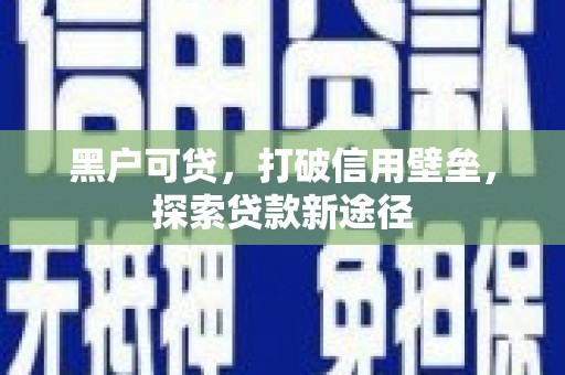万里黑户可贷，打破信用壁垒，探索贷款新途径
