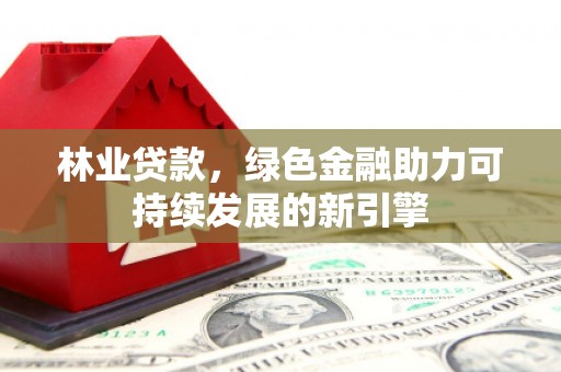万里林业贷款，绿色金融助力可持续发展的新引擎