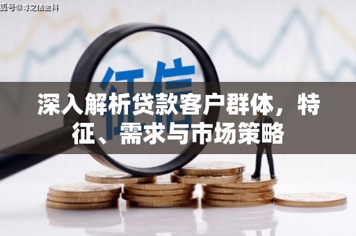 万里深入解析贷款客户群体，特征、需求与市场策略