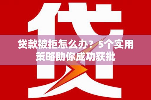 万里贷款被拒怎么办？5个实用策略助你成功获批
