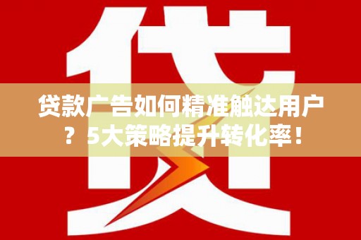 万里贷款广告如何精准触达用户？5大策略提升转化率！