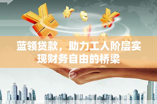 万里蓝领贷款，助力工人阶层实现财务自由的桥梁