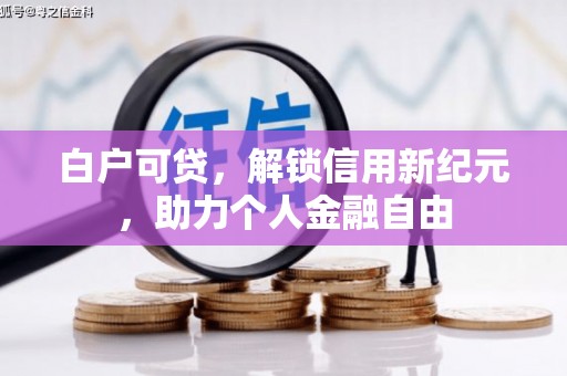 万里白户可贷，解锁信用新纪元，助力个人金融自由