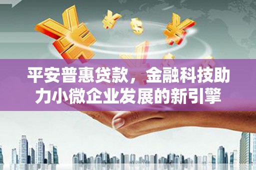 万里平安普惠贷款，金融科技助力小微企业发展的新引擎