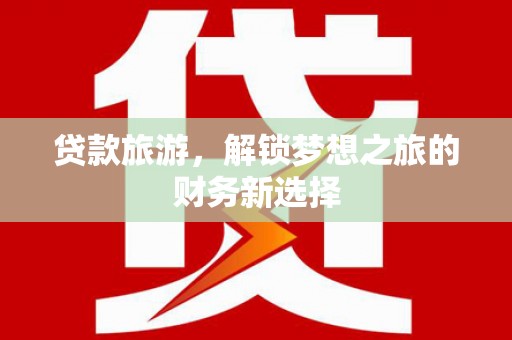 万里贷款旅游，解锁梦想之旅的财务新选择