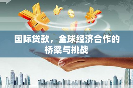万里国际贷款，全球经济合作的桥梁与挑战
