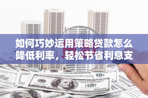 万里如何巧妙运用策略贷款怎么降低利率，轻松节省利息支出
