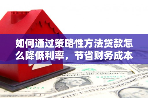 万里如何通过策略性方法贷款怎么降低利率，节省财务成本