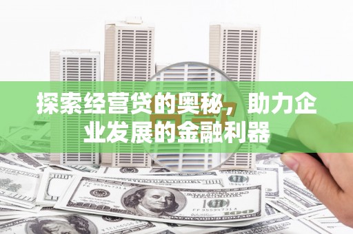 万里探索经营贷的奥秘，助力企业发展的金融利器