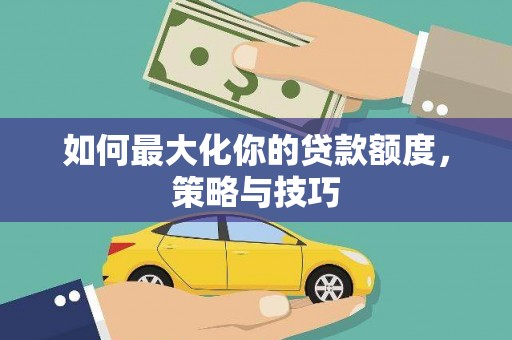 万里如何最大化你的贷款额度，策略与技巧