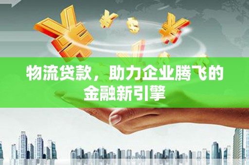 万里物流贷款，助力企业腾飞的金融新引擎