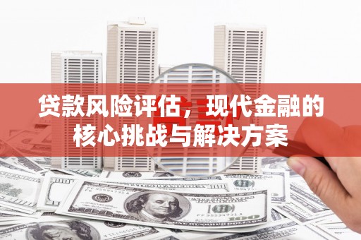 万里贷款风险评估，现代金融的核心挑战与解决方案