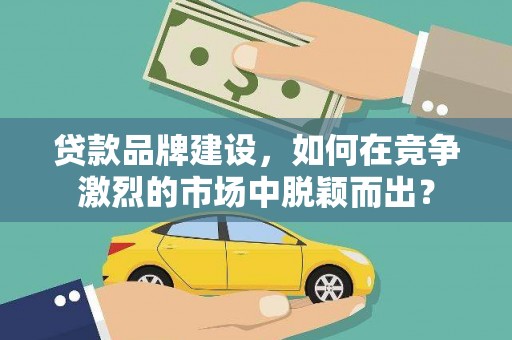 万里贷款品牌建设，如何在竞争激烈的市场中脱颖而出？