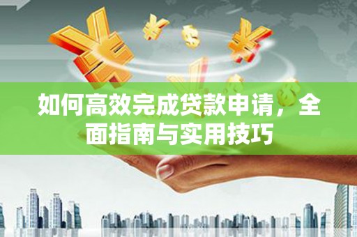 万里如何高效完成贷款申请，全面指南与实用技巧
