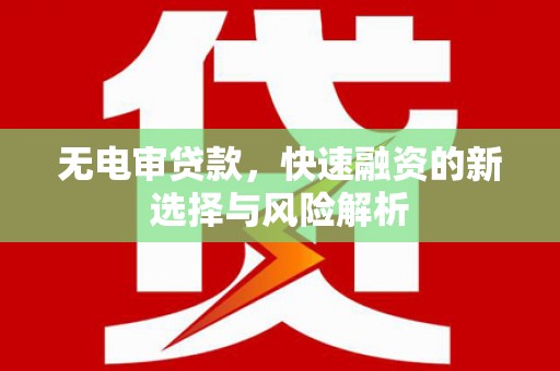 万里无电审贷款，快速融资的新选择与风险解析