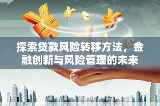 万里探索贷款风险转移方法，金融创新与风险管理的未来
