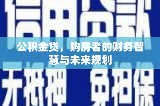 万里公积金贷，购房者的财务智慧与未来规划