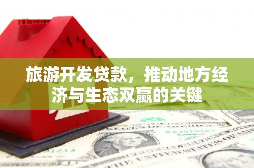 万里旅游开发贷款，推动地方经济与生态双赢的关键