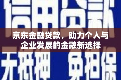 万里京东金融贷款，助力个人与企业发展的金融新选择