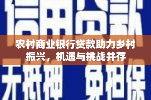 万里农村商业银行贷款助力乡村振兴，机遇与挑战并存