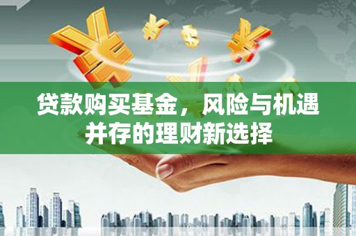 万里贷款购买基金，风险与机遇并存的理财新选择