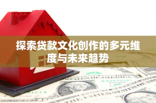 万里探索贷款文化创作的多元维度与未来趋势