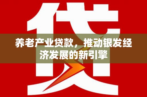 万里养老产业贷款，推动银发经济发展的新引擎