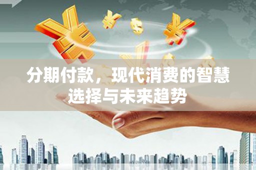 万里分期付款，现代消费的智慧选择与未来趋势