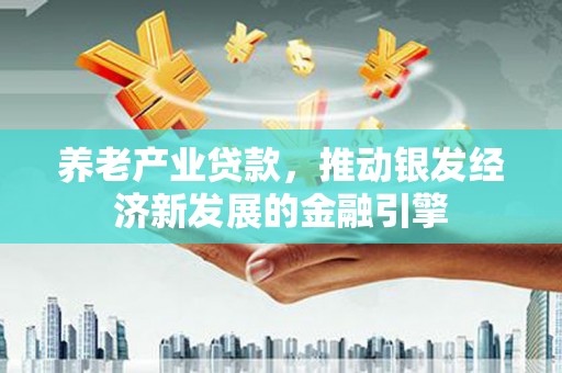 万里养老产业贷款，推动银发经济新发展的金融引擎