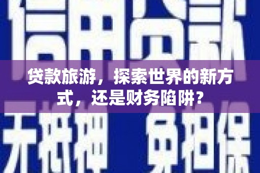 万里贷款旅游，探索世界的新方式，还是财务陷阱？
