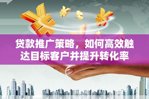 万里贷款推广策略，如何高效触达目标客户并提升转化率
