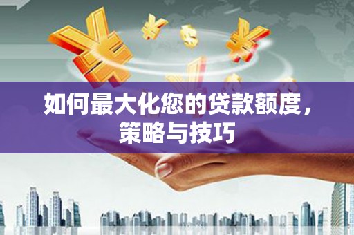 万里如何最大化您的贷款额度，策略与技巧