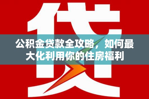 万里公积金贷款全攻略，如何最大化利用你的住房福利
