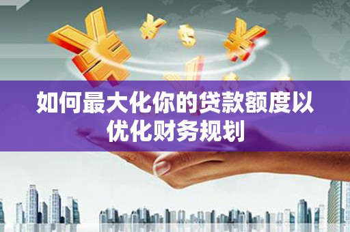 万里如何最大化你的贷款额度以优化财务规划