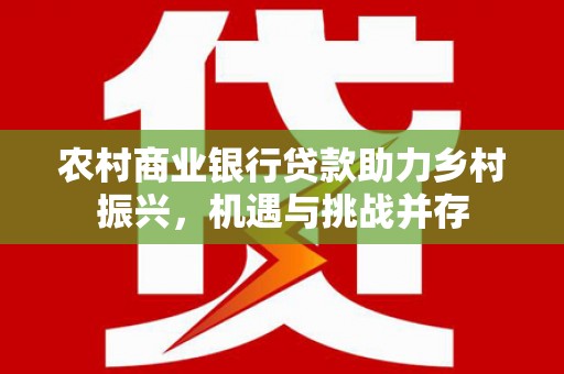 万里农村商业银行贷款助力乡村振兴，机遇与挑战并存