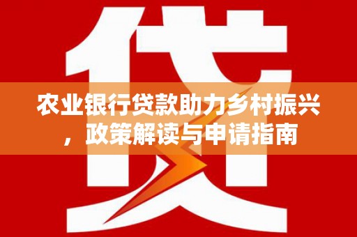 万里农业银行贷款助力乡村振兴，政策解读与申请指南