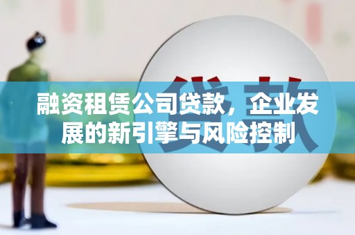 万里融资租赁公司贷款，企业发展的新引擎与风险控制